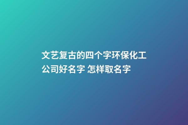 文艺复古的四个字环保化工公司好名字 怎样取名字-第1张-公司起名-玄机派